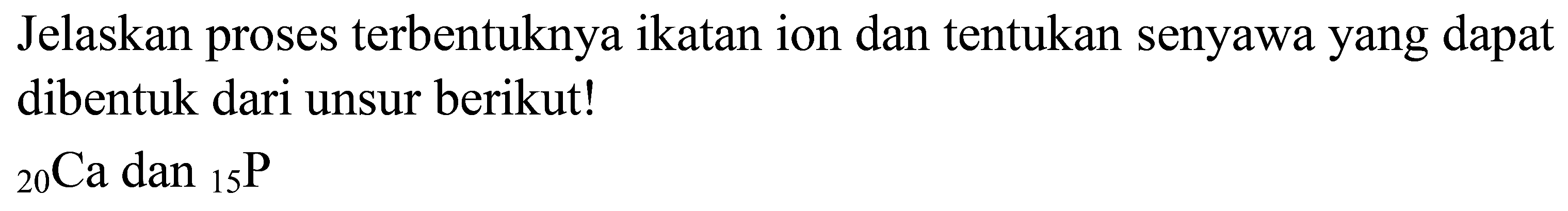 Jelaskan proses terbentuknya ikatan ion dan tentukan senyawa yang dapat dibentuk dari unsur berikut!

{ )_(20) Ca  { dan )/( )_(15) P
