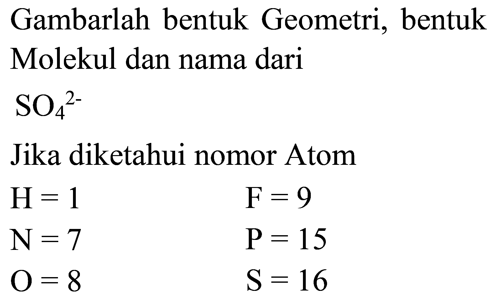 Gambarlah bentuk Geometri, bentuk Molekul dan nama dari  SO_(4)/( )^(2-) 
Jika diketahui nomor Atom


H=1  F=9 
N=7  P=15 
O=8  ~S=16

