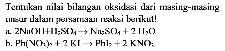 Tentukan nilai bilangan oksidasi dari masing-masing unsur dalam persamaan reaksi berikut!
a.  2 NaOH + H2SO4 -> Na2SO4 + 2 H2O 
b.  Pb(NO3)2 + 2 KI -> PbI2 + 2 KNO3 