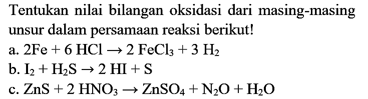 Tentukan nilai bilangan oksidasi dari masing-masing unsur dalam persamaan reaksi berikut!
a. 2Fe + 6HCl - > 2 FeCl3 + 3H2 b. I2 + H2S - > 2HI + S c. ZnS + 2HNO3 - > ZnSO4 + N2O + H2O 