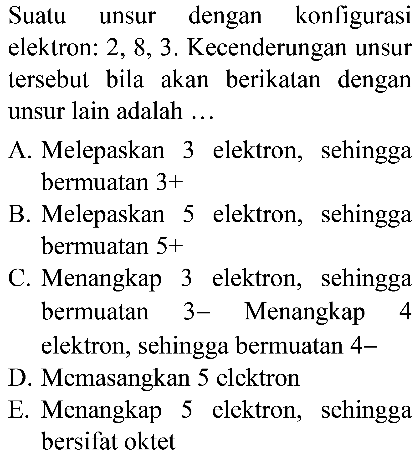 Suatu unsur dengan konfigurasi elektron:  2,8,3 . Kecenderungan unsur tersebut bila akan berikatan dengan unsur lain adalah ...