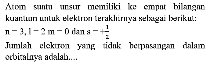 Atom suatu unsur memiliki ke empat bilangan kuantum untuk elektron terakhirnya sebagai berikut:  n=3, l=2 m=0  dan  s=+(1)/(2) 

Jumlah elektron yang tidak berpasangan dalam orbitalnya adalah....