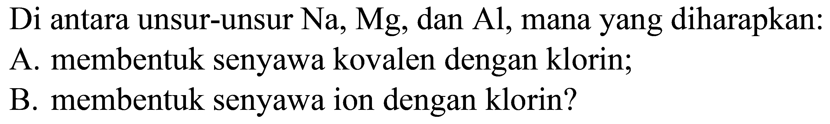 Di antara unsur-unsur  Na, Mg , dan  Al , mana yang diharapkan:
A. membentuk senyawa kovalen dengan klorin;
B. membentuk senyawa ion dengan klorin?