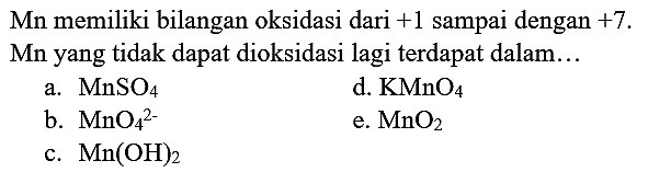 Mn memiliki bilangan oksidasi dari  +1  sampai dengan  +7 .
Mn yang tidak dapat dioksidasi lagi terdapat dalam...
a.  MnSO_(4) 
d.  KMnO_(4) 
b.  MnO_(4)^(2-) 
e.  MnO_(2) 
c.  Mn(OH)_(2) 