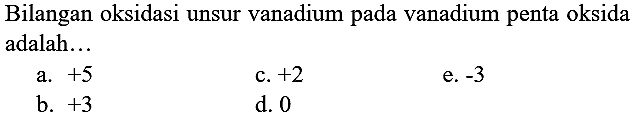 Bilangan oksidasi unsur vanadium pada vanadium penta oksida adalah...
a.  +5 
c.  +2 
e.  -3 
b.  +3 
d. 0