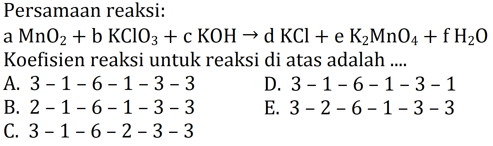 Persamaan reaksi:
 a MnO2 + b KClO3 + c KOH -> d KCl + e K2MnO4 + f H2O  Koefisien reaksi untuk reaksi di atas adalah ....
