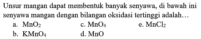 Unsur mangan dapat membentuk banyak senyawa, di bawah ini senyawa mangan dengan bilangan oksidasi tertinggi adalah...
a.  MnO_(2) 
c.  MnO_(4) 
e.  MnCl_(2) 
b.  KMnO_(4) 
d.  MnO 