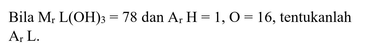 Bila  M_(r) L(OH)_(3)=78 dan A_(r) H=1, O=16 , tentukanlah  A_(r) L .