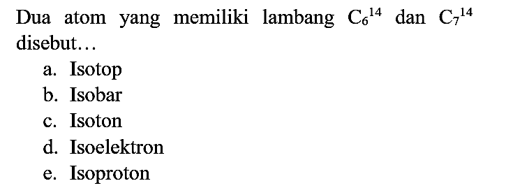 Dua atom yang memiliki lambang  C_(6)/( )^(14)  dan  C_(7)/( )^(14)  disebut...
a. Isotop
b. Isobar
c. Isoton
d. Isoelektron
e. Isoproton