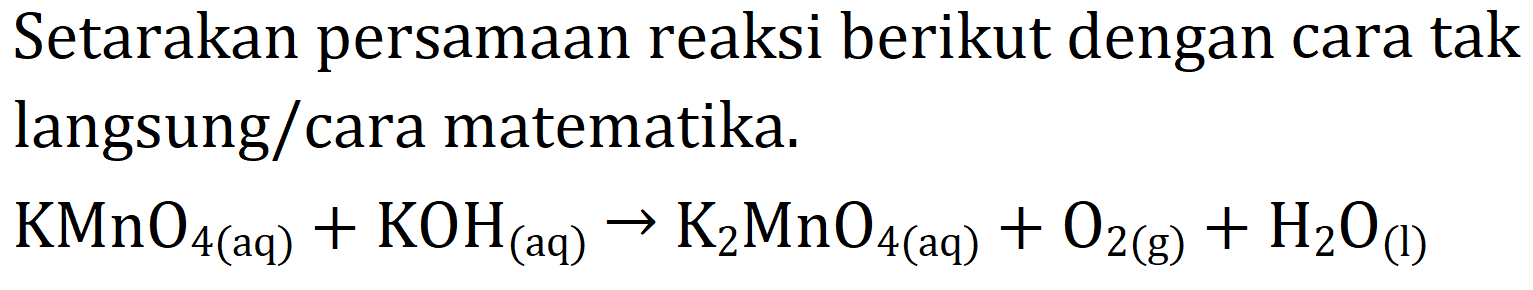 Setarakan persamaan reaksi berikut dengan cara tak langsung/cara matematika. KMnO4 (aq) + KOH (aq) - > K2MnO4 (aq) + O2 (g) + H2O (l)