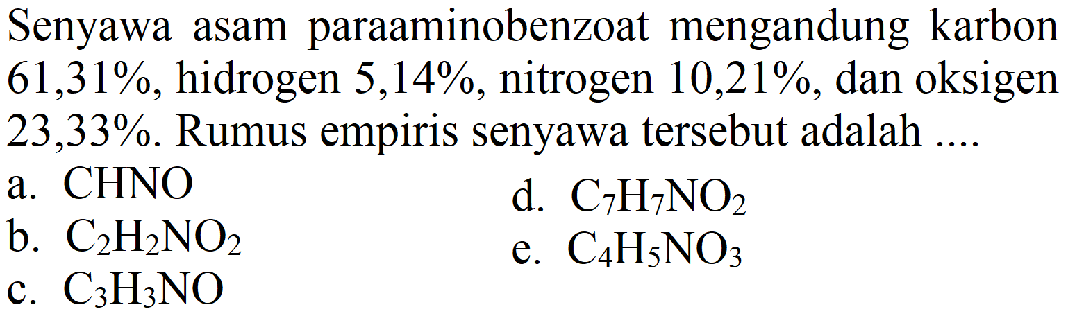 Senyawa asam paraaminobenzoat mengandung karbon 61,31%, hidrogen 5,14%, nitrogen 10,21%, dan oksigen 23,33%. Rumus empiris senyawa tersebut adalah ....