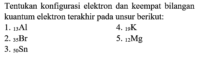 Tentukan konfigurasi elektron dan keempat bilangan kuantum elektron terakhir pada unsur berikut:
1.  { )_(13) Al 
4.  { )_(19) K 
2.  { )_(35) Br 
5.  { )_(12) Mg 
3.  { )_(50) Sn 