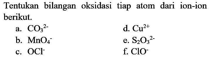 Tentukan bilangan oksidasi tiap atom dari ion-ion berikut.
a. CO3^(2-) d. Cu^(2+) b. MnO4^- e. S2O3^(2-) c. OCl^- f. ClO^- 