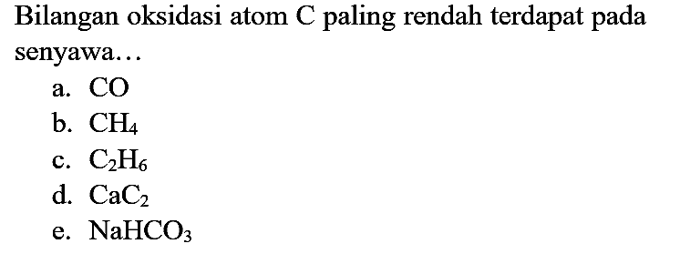 Bilangan oksidasi atom C paling rendah terdapat pada senyawa...
a.  CO 
b.  CH4 
c.  C2H6 
d.  CaC2 
e.  NaHCO3 