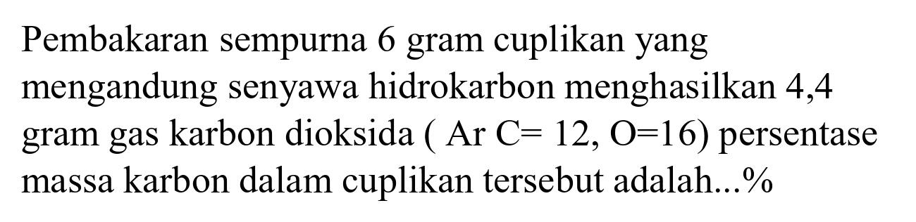 Pembakaran sempurna 6 gram cuplikan yang mengandung senyawa hidrokarbon menghasilkan 4,4 gram gas karbon dioksida ( Ar  C=12, O=16  ) persentase massa karbon dalam cuplikan tersebut adalah...%