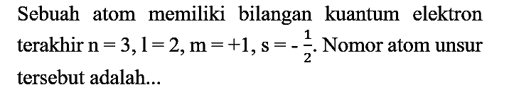 Sebuah atom memiliki bilangan kuantum elektron terakhir  n=3, l=2, m=+1, s=-(1)/(2) . Nomor atom unsur tersebut adalah...