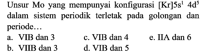 Unsur Mo yang mempunyai konfigurasi  [Kr] 5 s^(1) 4 ~d^(5)  dalam sistem periodik terletak pada golongan dan periode...