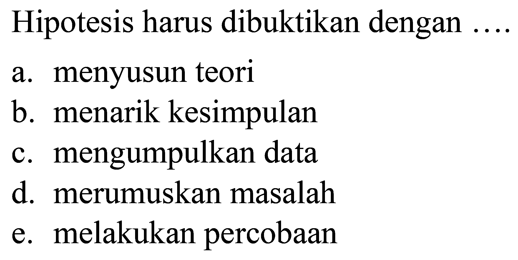 Hipotesis harus dibuktikan dengan  ... . 
a. menyusun teori
b. menarik kesimpulan
c. mengumpulkan data
d. merumuskan masalah
e. melakukan percobaan