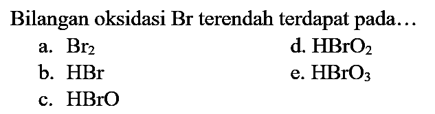 Bilangan oksidasi Br terendah terdapat pada...
a. Br2 d. HBrO2 b. HBr e. HBrO3 c. HBrO