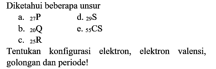 Diketahui beberapa unsur
a.  { )_(27) {P) 
d.  { )_(29) ~S 
b.  { )_(20) Q 
e.  { )_(55) CS 
c.  { )_(25) R 
Tentukan konfigurasi elektron, elektron valensi, golongan dan periode!