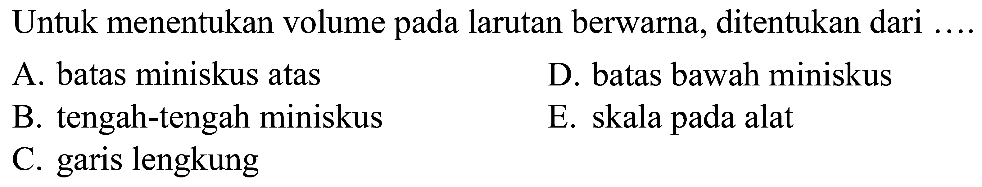 Untuk menentukan volume pada larutan berwarna, ditentukan dari
A. batas miniskus atas
D. batas bawah miniskus
B. tengah-tengah miniskus
E. skala pada alat
C. garis lengkung