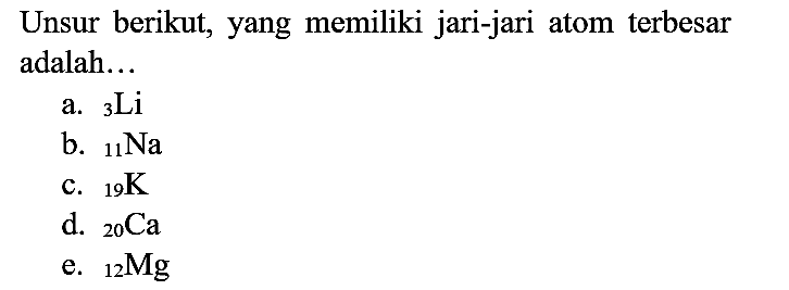 Unsur berikut, yang memiliki jari-jari atom terbesar adalah...
a.  { )_(3) Li 
b.  { )_(11) Na 
c.  { )_(19) K 
d.  { )_(20) Ca 
e.  { )_(12) Mg 