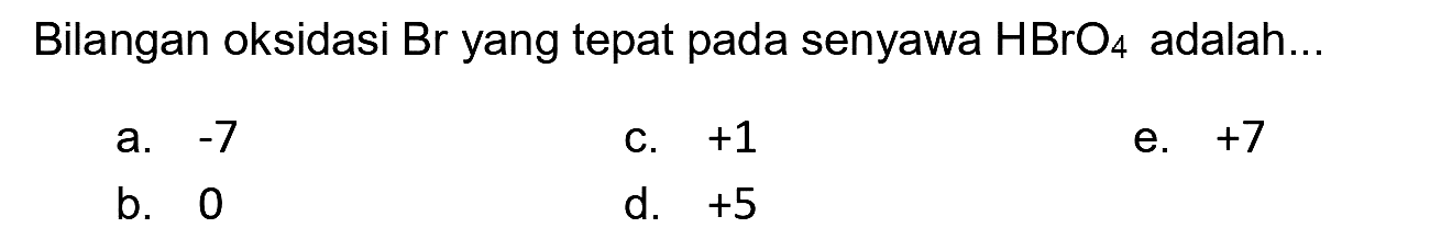 Bilangan oksidasi Br yang tepat pada senyawa  HBrO_(4)  adalah..
a.  -7 
c.  +1 
e.  +7 
b. 0
d.  +5 