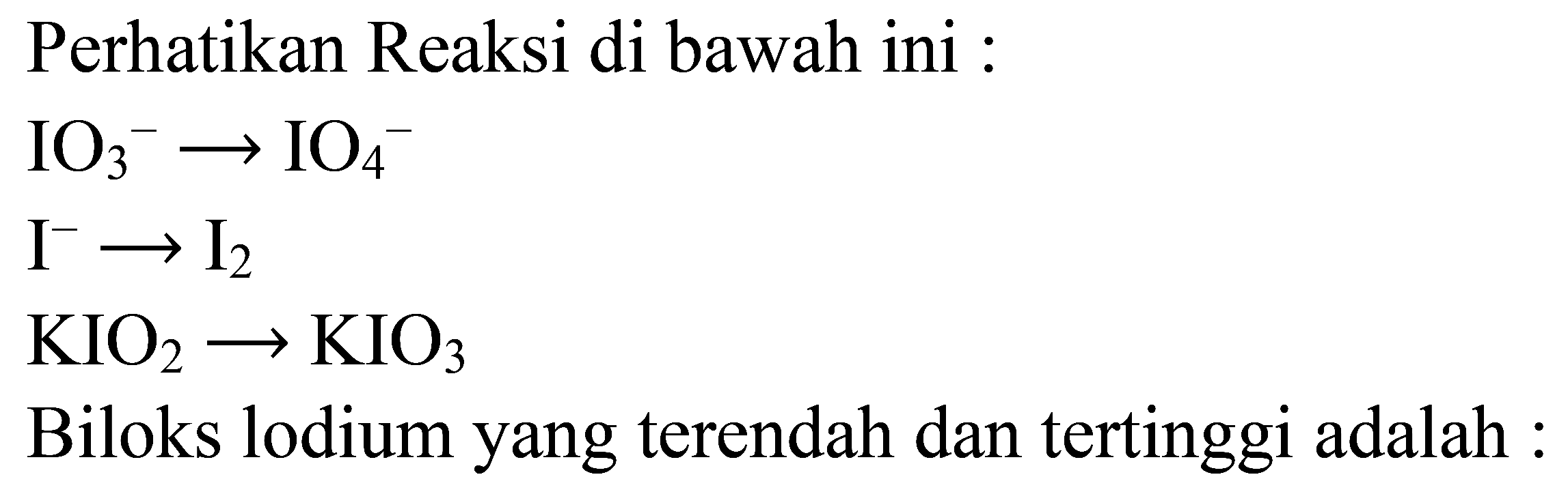 Perhatikan Reaksi di bawah ini : 
IO3^- -> IO4^- 
I^- -> I2 
KIO2 -> KIO3 
Biloks lodium yang terendah dan tertinggi adalah :