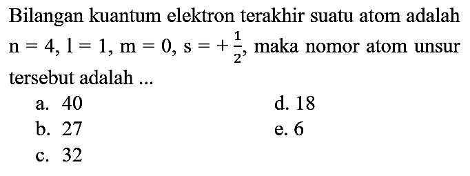 Bilangan kuantum elektron terakhir suatu atom adalah  n=4, l=1, m=0, s=+(1)/(2) , maka nomor atom unsur tersebut adalah ...