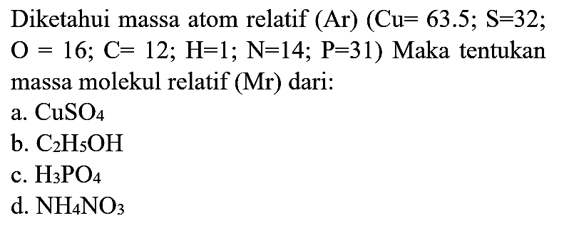 Diketahui massa atom relatif (Ar)  (Cu=63.5 ; S=32 ;  O=16 ; C=12 ; H=1 ; N=14 ; P=31  ) Maka tentukan massa molekul relatif (Mr) dari:
a.  CuSO4 
b.  C2 H5 OH 
c.  H3 PO4 
d.  NH4 NO3 