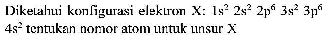 Diketahui konfigurasi elektron  X: 1 s^(2) 2 s^(2) 2 p^(6) 3 s^(2) 3 p^(6)   4 s^(2)  tentukan nomor atom untuk unsur  X