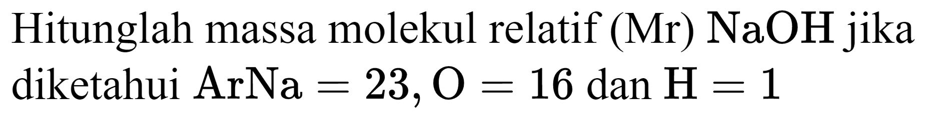 Hitunglah massa molekul relatif (Mr)  NaOH  jika diketahui  ArNa=23, O=16 dan H=1