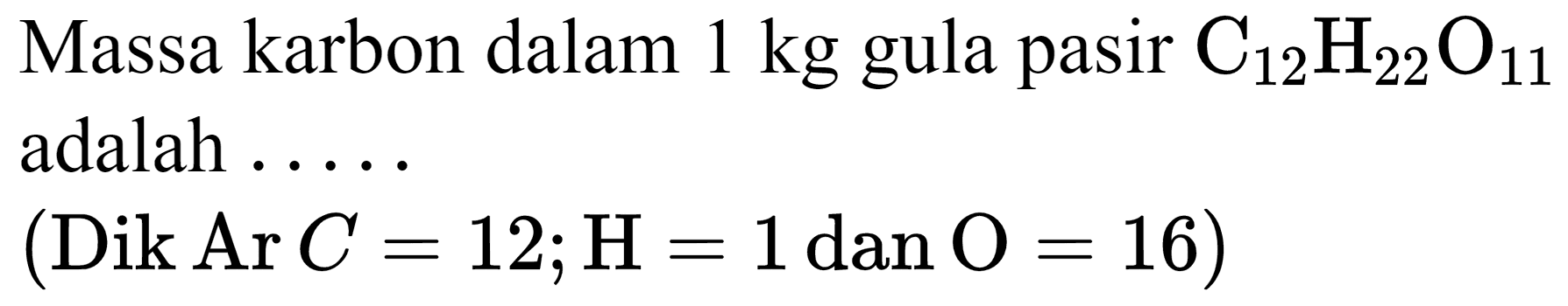 Massa karbon dalam  1 kg  gula pasir  C_(12) H_(22) O_(11)  adalah .....
 (Dik Ar C=12 ; H=1 dan O=16) 