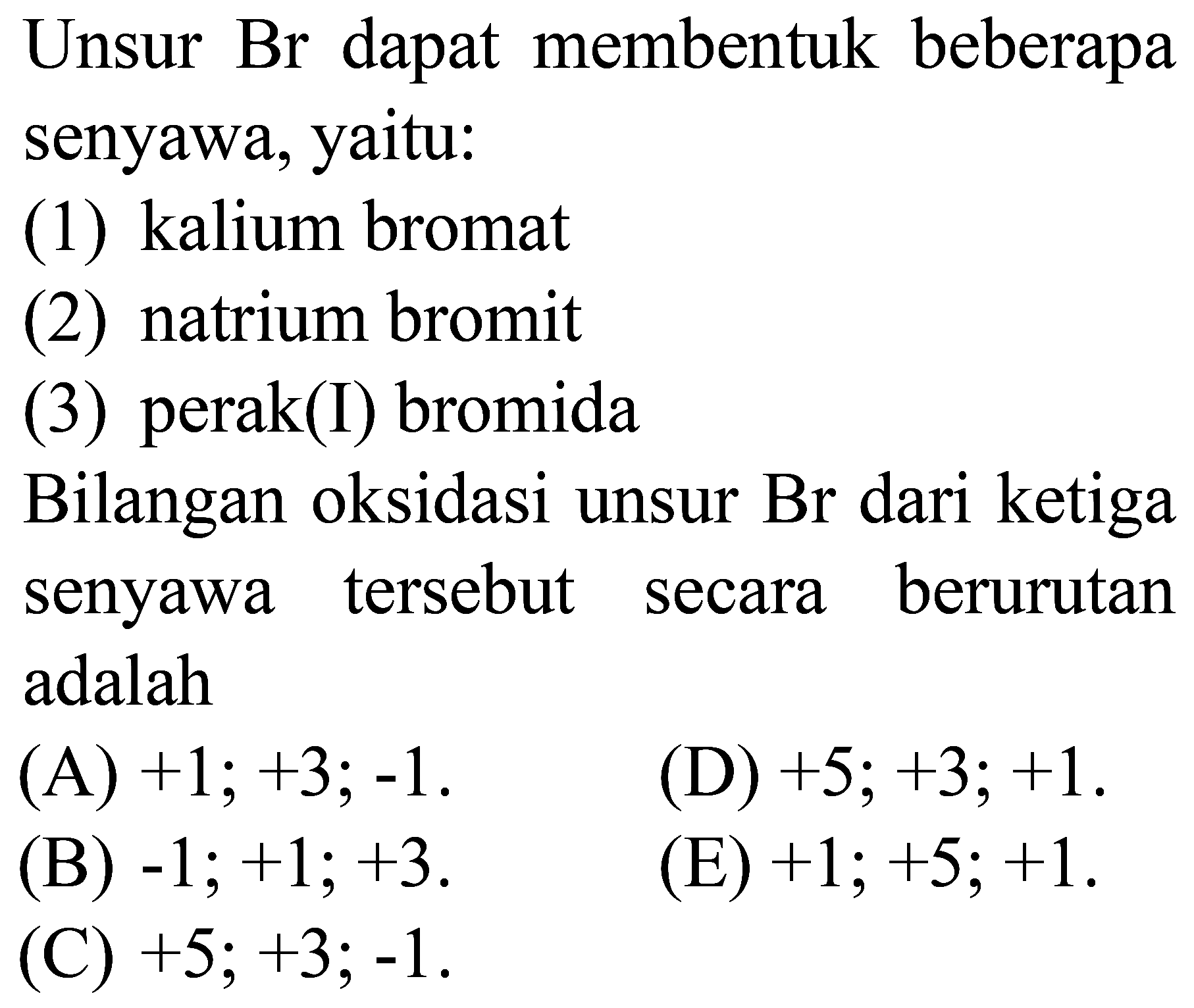 Unsur Br dapat membentuk beberapa senyawa, yaitu:
(1) kalium bromat
(2) natrium bromit
(3) perak(I) bromida
Bilangan oksidasi unsur Br dari ketiga senyawa tersebut secara berurutan adalah