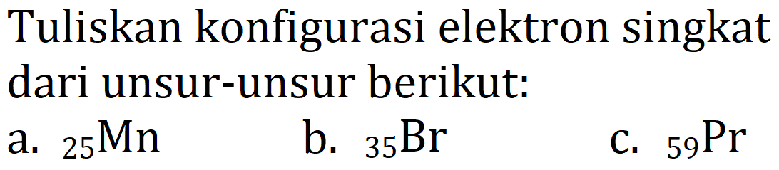 Tuliskan konfigurasi elektron singkat dari unsur-unsur berikut:
a.  { )_(25) Mn 
b.  { )_(35) Br 
C.  { )_(59) Pr 