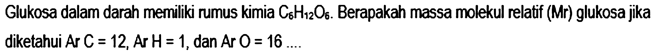 Glukosa dalam darah memiliki rumus kimia  C_(6) H_(12) O_(6) . Berapakah massa molekul relatif (Mr) glukosa jika diketahui  Ar C=12, Ar H=1 , dan  Ar O=16 . .