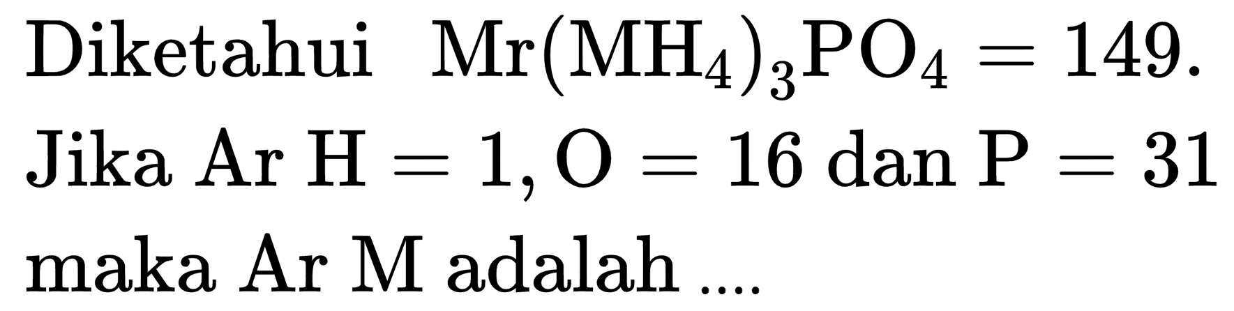 Diketahui  Mr(MH_(4))_(3) PO_(4)=149 .
Jika Ar  H=1, O=16 dan P=31  maka Ar  M  adalah ...