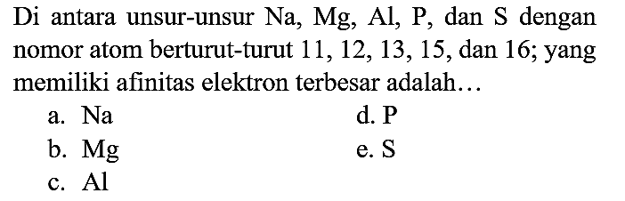 Di antara unsur-unsur Na, Mg, Al, P, dan S dengan nomor atom berturut-turut 11, 12, 13, 15, dan 16; yang memiliki afinitas elektron terbesar adalah...