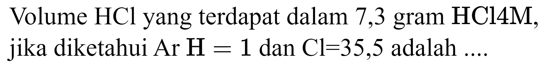 Volume  HCl  yang terdapat dalam 7,3 gram  HCl 4 M , jika diketahui  Ar  H=1  dan  Cl=35,5  adalah ...