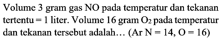 Volume 3 gram gas NO pada temperatur dan tekanan tertentu  =1  liter. Volume 16 gram  O4  pada temperatur dan tekanan tersebut adalah... (Ar  N=14, O=16)