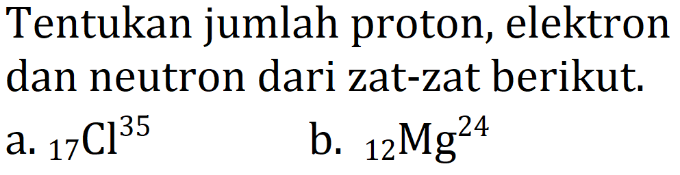 Tentukan jumlah proton, elektron dan neutron dari zat-zat berikut.
a.  { )_(17) Cl^(35) 
b.  { )_(12) Mg^(24) 