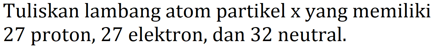 Tuliskan lambang atom partikel x yang memiliki 27 proton, 27 elektron, dan 32 neutral.