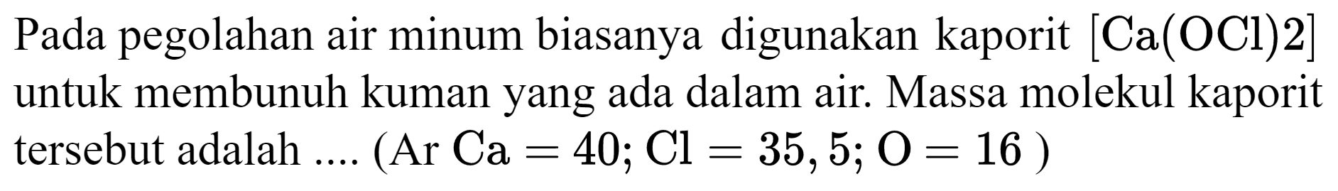 Pada pegolahan air minum biasanya digunakan kaporit  [Ca(OCl) 2]  untuk membunuh kuman yang ada dalam air. Massa molekul kaporit tersebut adalah .... (Ar  Ca=40 ; Cl=35,5 ; O=16)