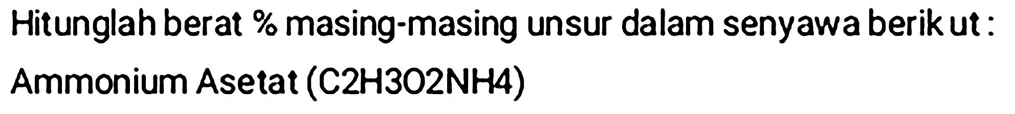 Hitunglah berat % masing-masing unsur dalam senyawa berik ut:
Ammonium Asetat (C2H3O2NH4)