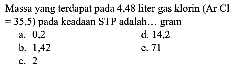Massa yang terdapat pada 4,48 liter gas klorin (  Ar  Cl   =35,5  ) pada keadaan STP adalah... gram
