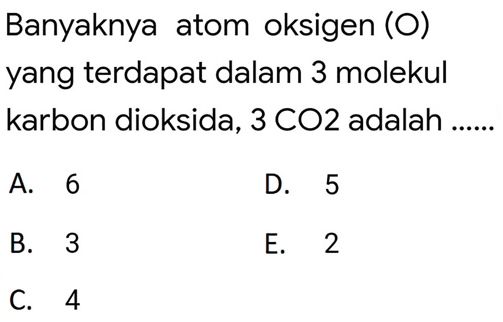 Banyaknya atom oksigen (O) yang terdapat dalam 3 molekul karbon dioksida, 3 CO2 adalah
A. 6
D. 5
B. 3
E. 2
C. 4