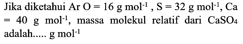 Jika diketahui Ar  O=16 g mol^(-1), S=32 g mol^(-1), Ca   =40 g mol^(-1) , massa molekul relatif dari  CaSO4  adalah.....  g mol^(-1)