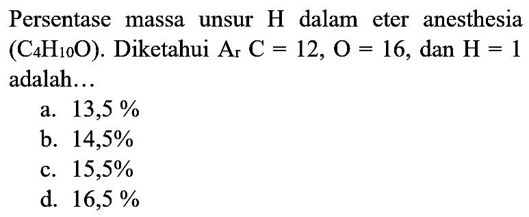 Persentase massa unsur  H  dalam eter anesthesia  (C6 H5 O) . Diketahui  Ar(C)=12, O=16 , dan  H=1  adalah...
a.  13,5 % 
b.  14,5 % 
c.  15,5 % 
d.  16,5 % 