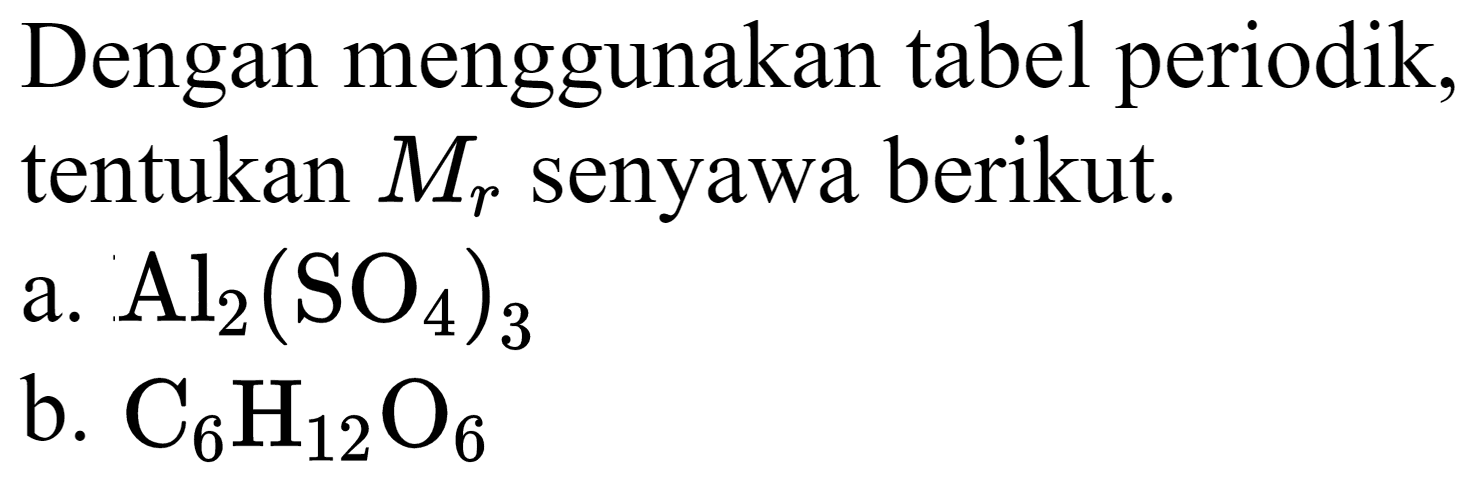 Dengan menggunakan tabel periodik, tentukan  M_(r)  senyawa berikut.
a.  Al_(2)(SO_(4))_(3) 
b.  C_(6) H_(12) O_(6) 