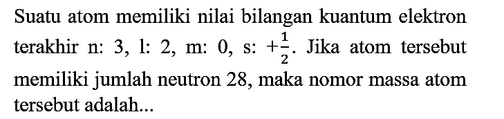 Suatu atom memiliki nilai bilangan kuantum elektron terakhir  n: 3,1: 2, m: 0, s:+(1)/(2) . Jika atom tersebut memiliki jumlah neutron 28 , maka nomor massa atom tersebut adalah...